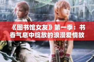 《图书馆女友》第一季：书香气息中绽放的浪漫爱情故事探秘