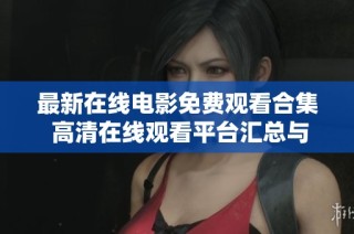 最新在线电影免费观看合集 高清在线观看平台汇总与分享