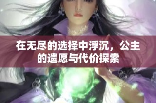 在无尽的选择中浮沉，公主的遗愿与代价探索