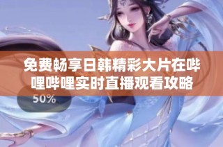 免费畅享日韩精彩大片在哔哩哔哩实时直播观看攻略