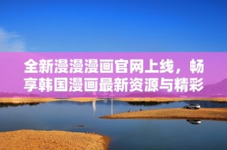 全新漫漫漫画官网上线，畅享韩国漫画最新资源与精彩内容