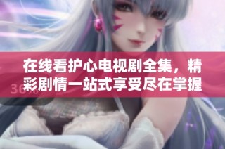 在线看护心电视剧全集，精彩剧情一站式享受尽在掌握