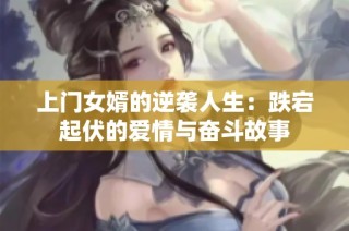 上门女婿的逆袭人生：跌宕起伏的爱情与奋斗故事