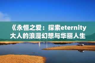 《永恒之爱：探索eternity大人的浪漫幻想与华丽人生》