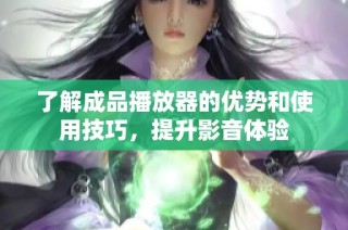 了解成品播放器的优势和使用技巧，提升影音体验