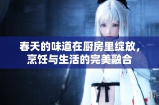 春天的味道在厨房里绽放，烹饪与生活的完美融合