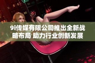 9i传媒有限公司推出全新战略布局 助力行业创新发展