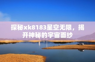 探秘xk8183星空无限，揭开神秘的宇宙面纱