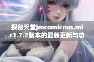 探秘天堂jmcomicron.mic1.7.2版本的最新更新与功能亮点