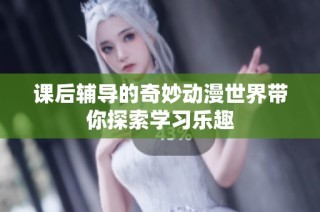 课后辅导的奇妙动漫世界带你探索学习乐趣