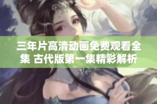 三年片高清动画免费观看全集 古代版第一集精彩解析