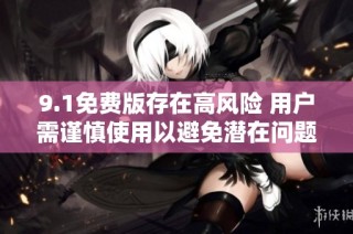 9.1免费版存在高风险 用户需谨慎使用以避免潜在问题