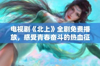 电视剧《北上》全剧免费播放，感受青春奋斗的热血征程