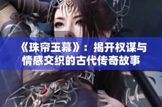 《珠帘玉幕》：揭开权谋与情感交织的古代传奇故事