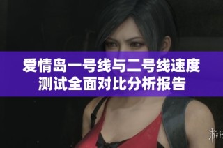 爱情岛一号线与二号线速度测试全面对比分析报告