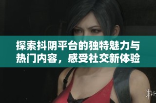 探索抖阴平台的独特魅力与热门内容，感受社交新体验