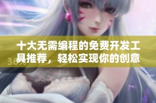 十大无需编程的免费开发工具推荐，轻松实现你的创意