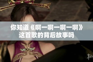 你知道《啊一啊一啊一啊》这首歌的背后故事吗