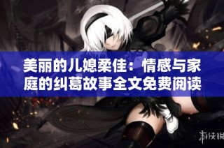 美丽的儿媳柔佳：情感与家庭的纠葛故事全文免费阅读