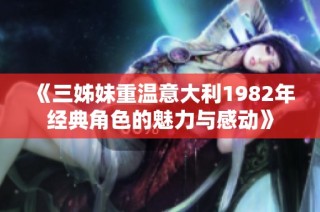 《三姊妹重温意大利1982年经典角色的魅力与感动》