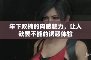 年下双楠的肉感魅力，让人欲罢不能的诱惑体验