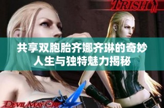 共享双胞胎齐娜齐琳的奇妙人生与独特魅力揭秘