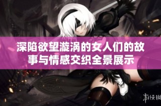 深陷欲望漩涡的女人们的故事与情感交织全景展示