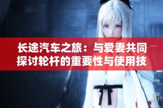 长途汽车之旅：与爱妻共同探讨轮杆的重要性与使用技巧