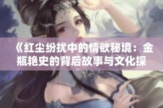 《红尘纷扰中的情欲秘境：金瓶艳史的背后故事与文化探究》