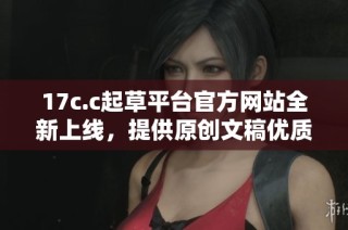 17c.c起草平台官方网站全新上线，提供原创文稿优质服务与便捷体验