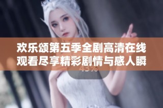 欢乐颂第五季全剧高清在线观看尽享精彩剧情与感人瞬间
