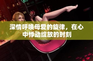 深情呼唤母爱的旋律，在心中悸动绽放的时刻