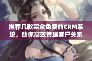 推荐几款完全免费的CRM系统，助你高效管理客户关系
