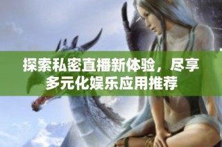 探索私密直播新体验，尽享多元化娱乐应用推荐