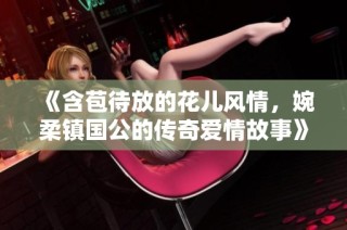 《含苞待放的花儿风情，婉柔镇国公的传奇爱情故事》