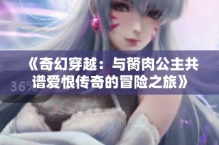 《奇幻穿越：与胬肉公主共谱爱恨传奇的冒险之旅》