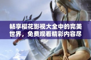 畅享樱花影视大全中的完美世界，免费观看精彩内容尽在掌握