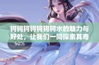 钶钶钶钶钶钶钶水的魅力与好处，让我们一同探索其奇妙之处