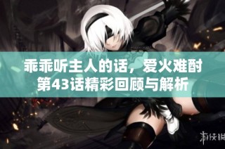 乖乖听主人的话，爱火难酎第43话精彩回顾与解析