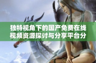 独特视角下的国产免费在线视频资源探讨与分享平台分析