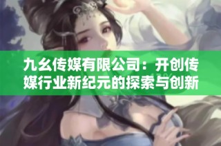 九幺传媒有限公司：开创传媒行业新纪元的探索与创新之路