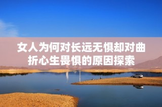 女人为何对长远无惧却对曲折心生畏惧的原因探索