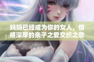 妈妈已经成为你的女人，情感深厚的亲子之爱交织之歌