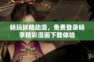 畅玩妖精动漫，免费登录畅享精彩漫画下载体验