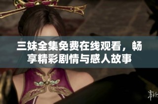 三妹全集免费在线观看，畅享精彩剧情与感人故事