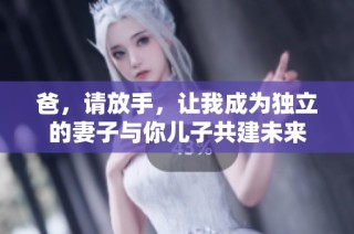爸，请放手，让我成为独立的妻子与你儿子共建未来