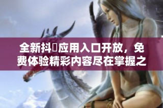全新抖抈应用入口开放，免费体验精彩内容尽在掌握之中