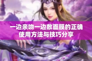 一边亲吻一边敷面膜的正确使用方法与技巧分享
