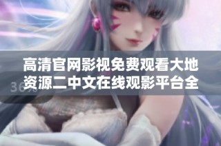 高清官网影视免费观看大地资源二中文在线观影平台全解析