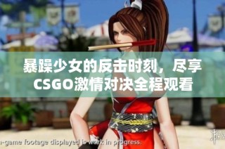 暴躁少女的反击时刻，尽享CSGO激情对决全程观看